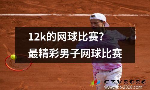 12k的网球比赛？最精彩男子网球比赛