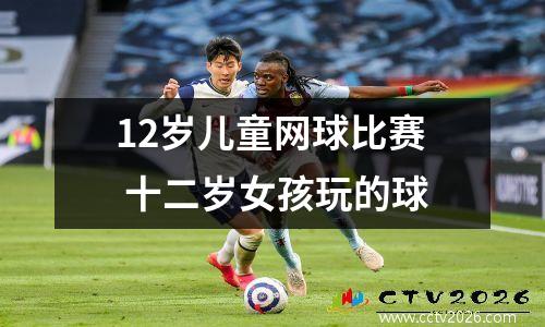 12岁儿童网球比赛 十二岁女孩玩的球