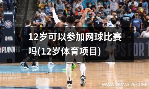 12岁可以参加网球比赛吗(12岁体育项目)