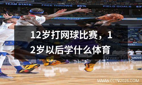 12岁打网球比赛，12岁以后学什么体育