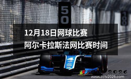 12月18日网球比赛 阿尔卡拉斯法网比赛时间