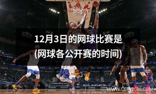 12月3日的网球比赛是(网球各公开赛的时间)