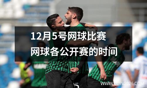 12月5号网球比赛 网球各公开赛的时间