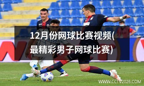 12月份网球比赛视频(最精彩男子网球比赛)