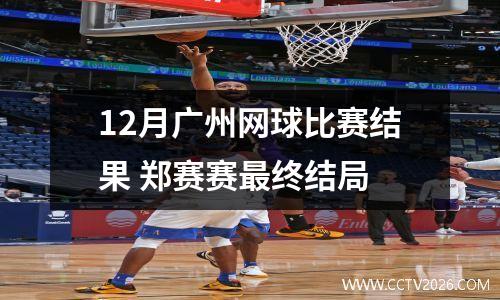 12月广州网球比赛结果 郑赛赛最终结局