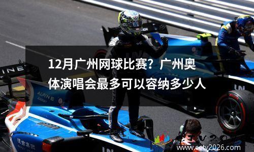 12月广州网球比赛？广州奥体演唱会最多可以容纳多少人