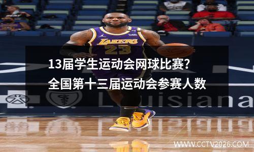 13届学生运动会网球比赛？全国第十三届运动会参赛人数