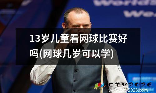 13岁儿童看网球比赛好吗(网球几岁可以学)