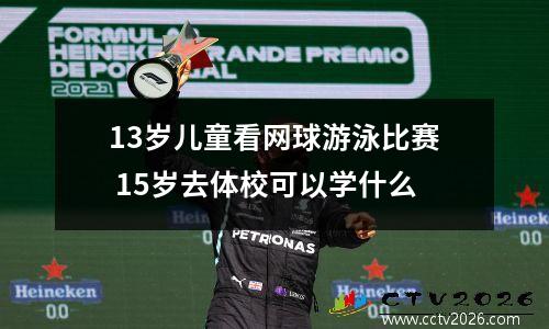 13岁儿童看网球游泳比赛 15岁去体校可以学什么
