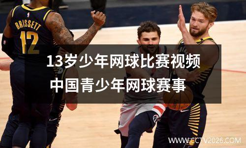 13岁少年网球比赛视频 中国青少年网球赛事