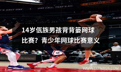 14岁佤族男孩背背篓网球比赛？青少年网球比赛意义