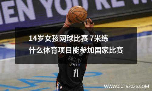 14岁女孩网球比赛 7米练什么体育项目能参加国家比赛