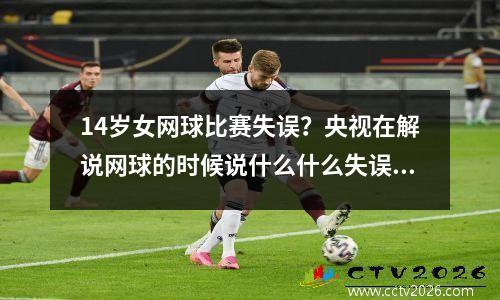 14岁女网球比赛失误？央视在解说网球的时候说什么什么失误那两个字请告知