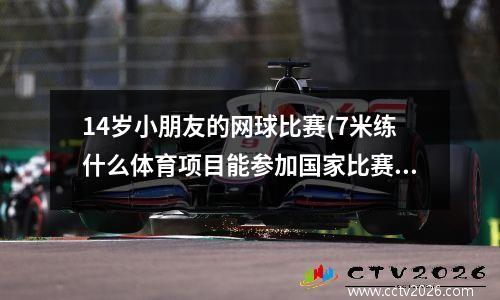 14岁小朋友的网球比赛(7米练什么体育项目能参加国家比赛)
