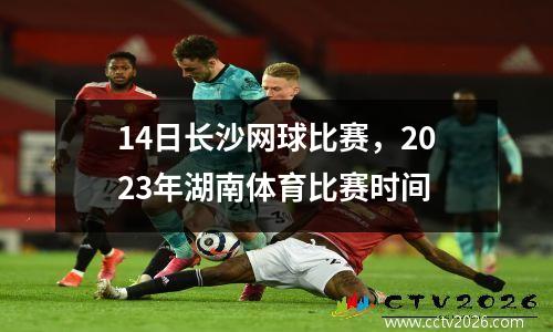 14日长沙网球比赛，2023年湖南体育比赛时间