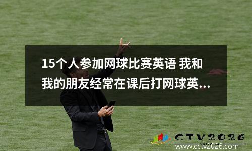 15个人参加网球比赛英语 我和我的朋友经常在课后打网球英文