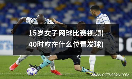 15岁女子网球比赛视频(40时应在什么位置发球)