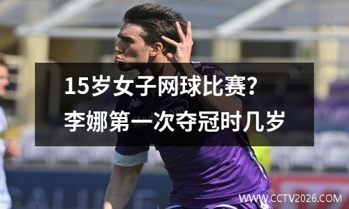 15岁女子网球比赛？李娜第一次夺冠时几岁
