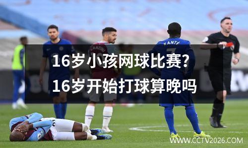 16岁小孩网球比赛？16岁开始打球算晚吗