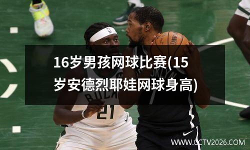 16岁男孩网球比赛(15岁安德烈耶娃网球身高)