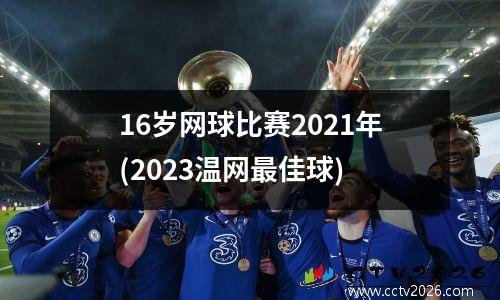 16岁网球比赛2021年(2023温网最佳球)