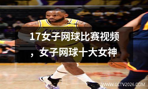 17女子网球比赛视频，女子网球十大女神