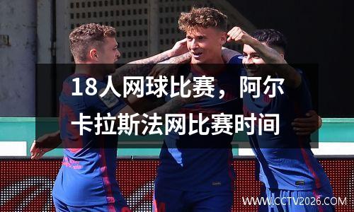 18人网球比赛，阿尔卡拉斯法网比赛时间