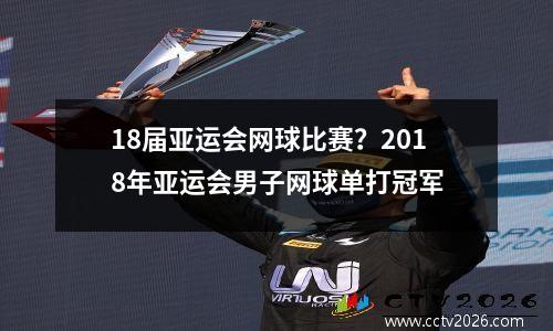 18届亚运会网球比赛？2018年亚运会男子网球单打冠军