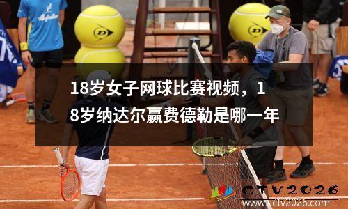 18岁女子网球比赛视频，18岁纳达尔赢费德勒是哪一年