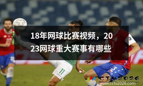 18年网球比赛视频，2023网球重大赛事有哪些