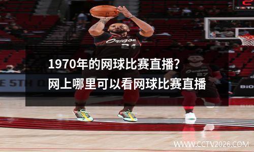 1970年的网球比赛直播？网上哪里可以看网球比赛直播