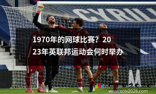 1970年的网球比赛？2023年英联邦运动会何时举办