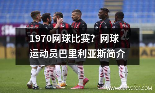 1970网球比赛？网球运动员巴里利亚斯简介