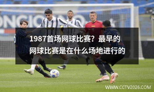 1987首场网球比赛？最早的网球比赛是在什么场地进行的