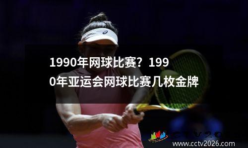 1990年网球比赛？1990年亚运会网球比赛几枚金牌