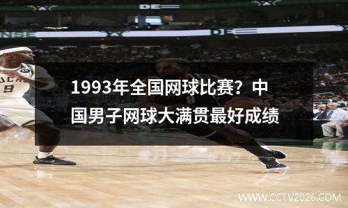 1993年全国网球比赛？中国男子网球大满贯最好成绩