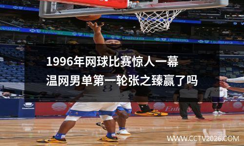 1996年网球比赛惊人一幕 温网男单第一轮张之臻赢了吗