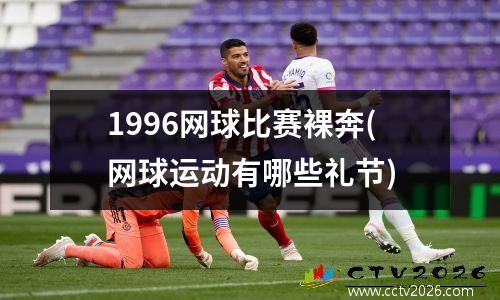 1996网球比赛裸奔(网球运动有哪些礼节)
