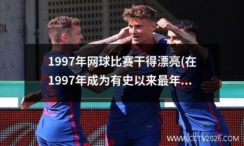1997年网球比赛干得漂亮(在1997年成为有史以来最年轻的世界排名第一的女选手是谁)