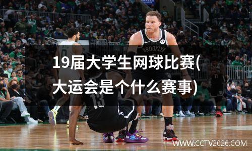 19届大学生网球比赛(大运会是个什么赛事)