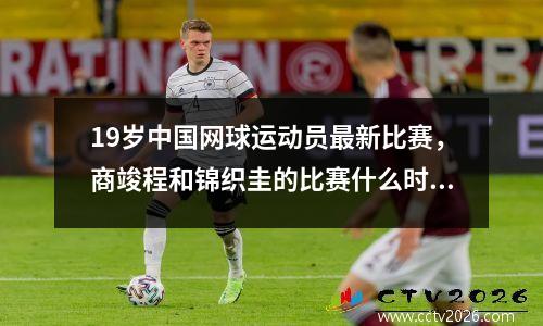 19岁中国网球运动员最新比赛，商竣程和锦织圭的比赛什么时候开始