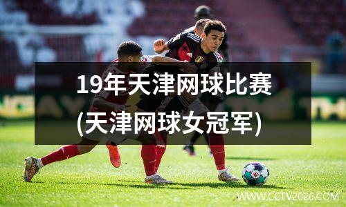 19年天津网球比赛(天津网球女冠军)