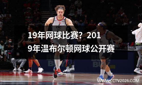 19年网球比赛？2019年温布尔顿网球公开赛