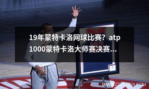 19年蒙特卡洛网球比赛？atp1000蒙特卡洛大师赛决赛时间