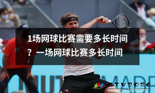 1场网球比赛需要多长时间？一场网球比赛多长时间