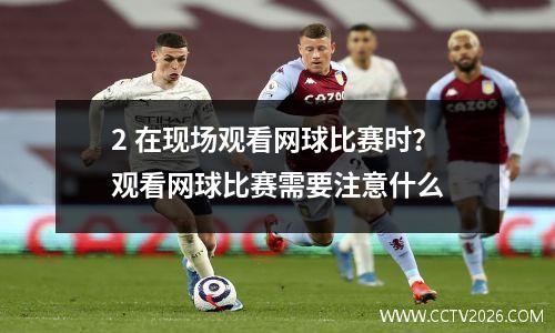 2 在现场观看网球比赛时？观看网球比赛需要注意什么