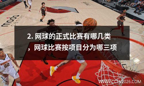2. 网球的正式比赛有哪几类，网球比赛按项目分为哪三项