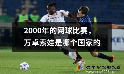 2000年的网球比赛，万卓索娃是哪个国家的