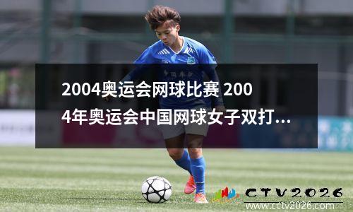 2004奥运会网球比赛 2004年奥运会中国网球女子双打冠军组合是谁