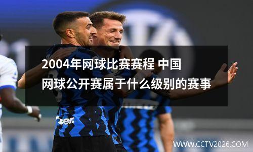 2004年网球比赛赛程 中国网球公开赛属于什么级别的赛事